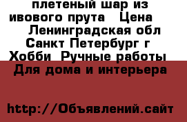 плетеный шар из ивового прута › Цена ­ 850 - Ленинградская обл., Санкт-Петербург г. Хобби. Ручные работы » Для дома и интерьера   